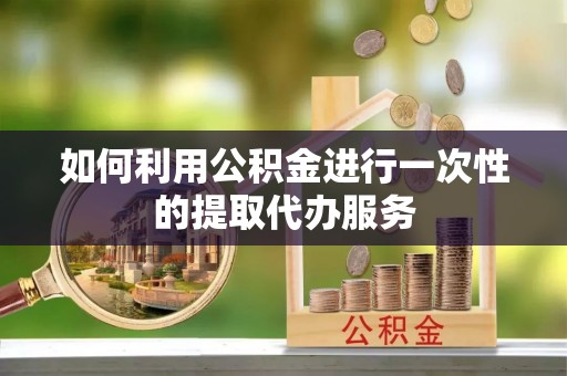 兰陵如何利用公积金进行一次性的提取代办服务